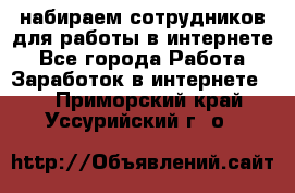 набираем сотрудников для работы в интернете - Все города Работа » Заработок в интернете   . Приморский край,Уссурийский г. о. 